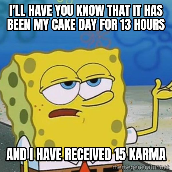 I'll have you know Spongebob meme: I'll have you know that it has been my cake day for 13 hours / And I have received 15 karma