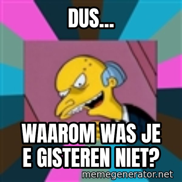 Mr. Burns meme: dus... / waarom was je e gisteren niet?