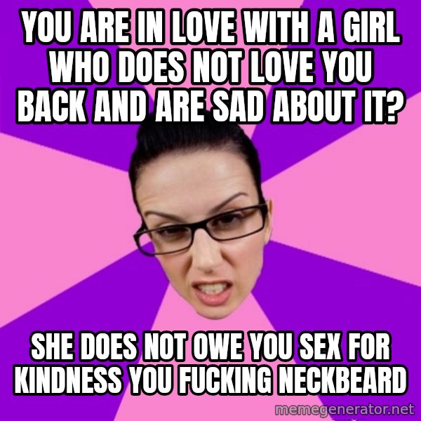 Privilege Denying Feminist meme: You are in love with a girl who does not love you back and are sad about it? / She does not owe you sex for kindness you fucking neckbeard