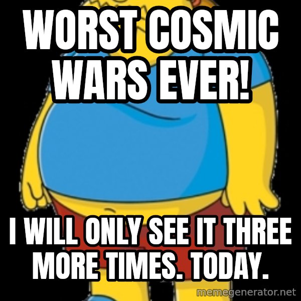 comic book guy meme: Worst Cosmic Wars ever! / I will only see it three more times. Today.