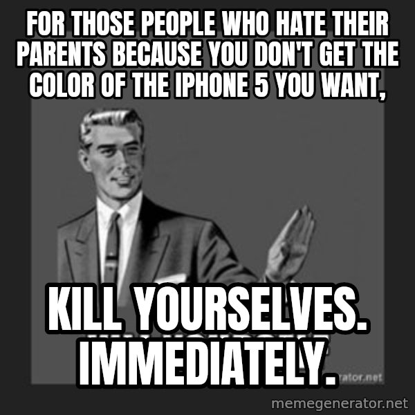 kill yourself guy meme: for those people who hate their parents because you don't get the color of the IPhone 5 you want, / kill yourselves. Immediately.