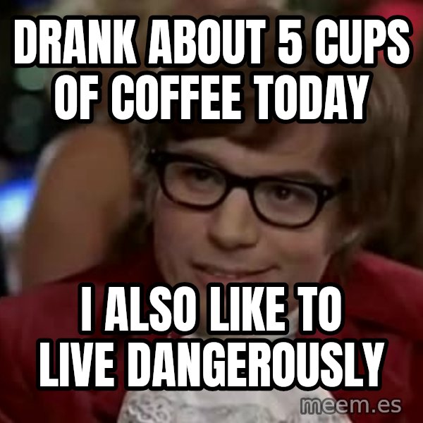 Austin Power meme: drank about 5 cups of coffee today / i also like to live dangerously