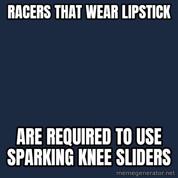 cortez in love meme: racers that wear lipstick / are required to use sparking knee sliders