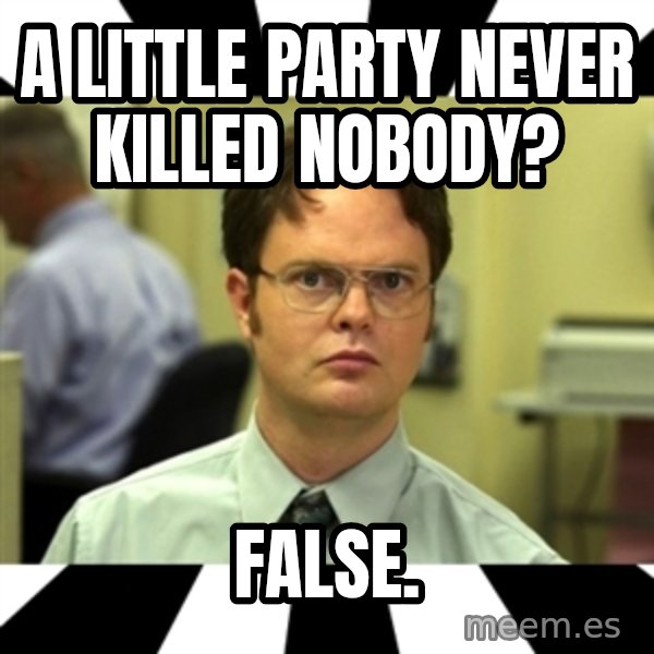 Dwight from the Office meme: A little party never killed nobody? / False.