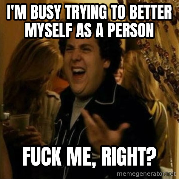 Fuck me right meme: I'm busy trying to better myself as a person / fuck me, right?