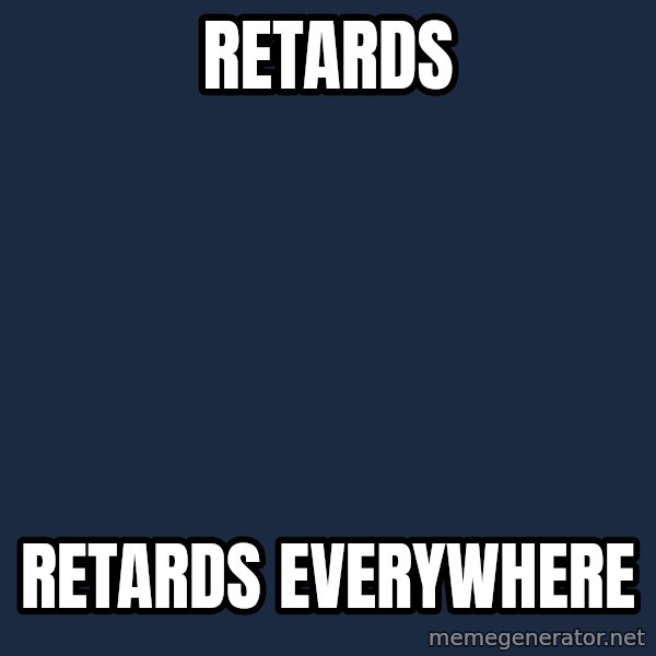 X, X Everywhere  meme: Retards / Retards Everywhere