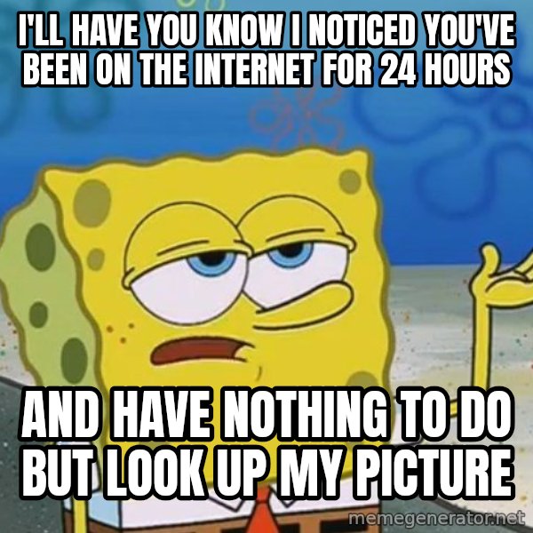 I'll have you know Spongebob meme: I'll have you know I noticed you've been on the internet for 24 hours / and have nothing to do but look up my picture