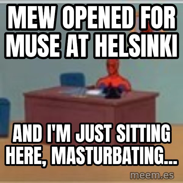 Spider Man Sitting At Desk meme: Mew opened for Muse at Helsinki / And I'm just sitting here, masturbating...