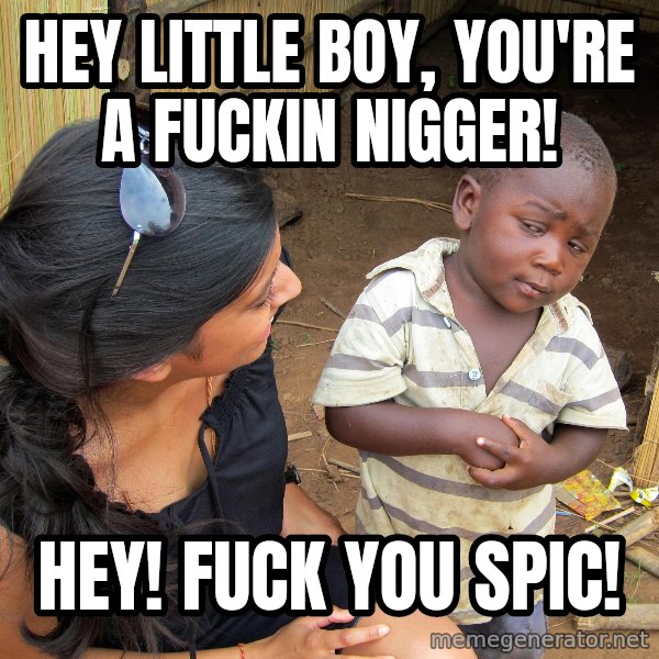 Skeptical African Child meme: HEY LITTLE BOY, YOU'RE A FUCKIN NIGGER! / HEY! FUCK YOU SPIC!