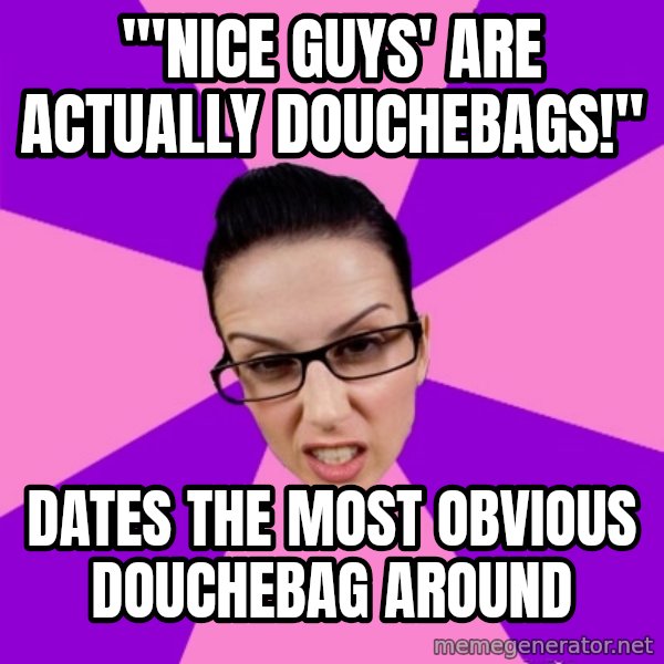 Privilege Denying Feminist meme: "'Nice guys' are actually douchebags!" / Dates the most obvious douchebag around
