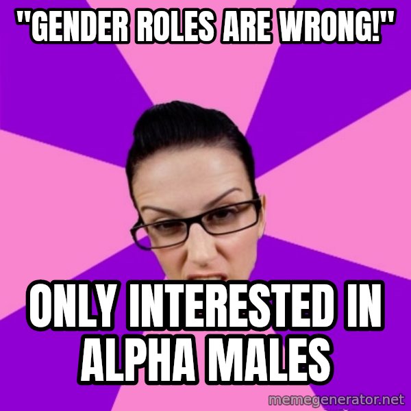 Privilege Denying Feminist meme: "Gender roles are wrong!" / Only interested in alpha males