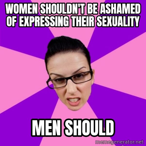 Privilege Denying Feminist meme: Women shouldn't be ashamed of expressing their sexuality / Men should