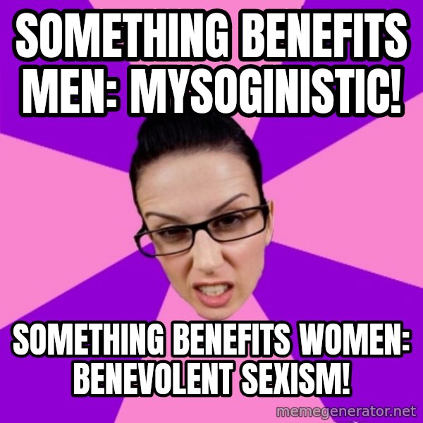 Privilege Denying Feminist meme: Something benefits men: Mysoginistic! / Something benefits women: Benevolent Sexism!