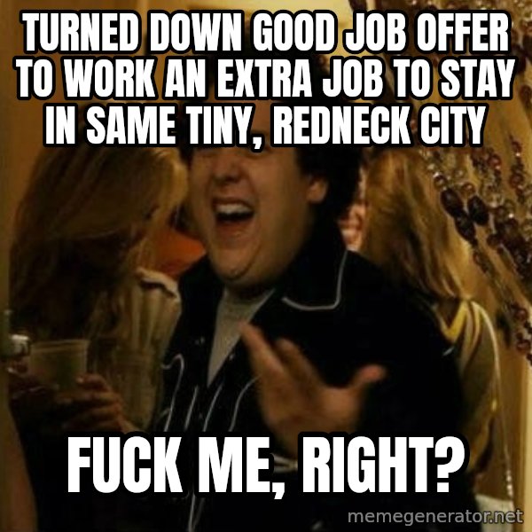 Fuck me right meme: Turned down good job offer to work an extra job to stay in same tiny, redneck city / Fuck me, right?