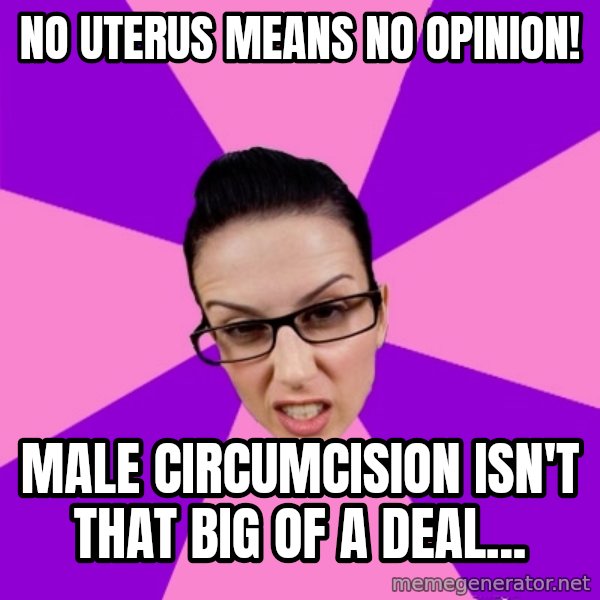 Privilege Denying Feminist meme: No uterus means no opinion! / MAle circumcision isn't that big of a deal...