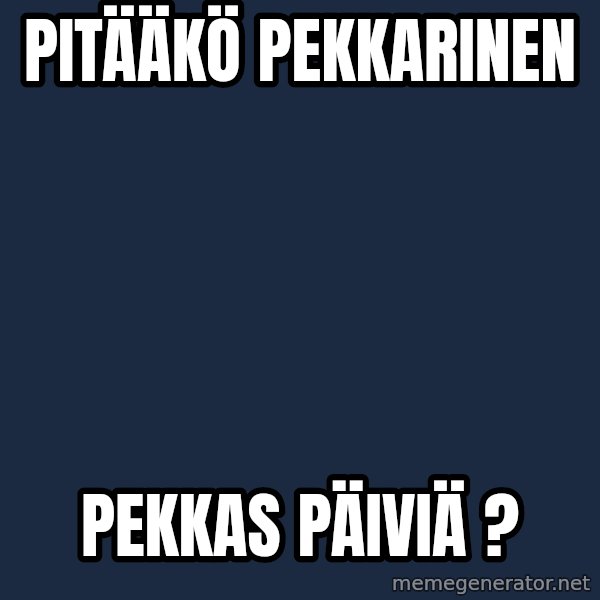 Katainen Perkele meme: Pitääkö        Pekkarinen / Pekkas   päiviä ?