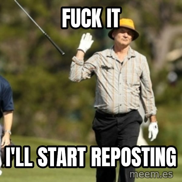 Fuck It Bill Murray meme: Fuck it / I'll start reposting