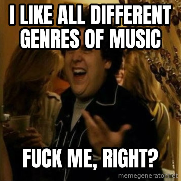 Fuck me right meme: I like all different genres of music / Fuck me, right?