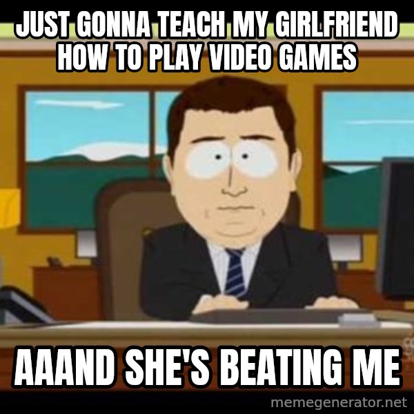 south park aand it's gone meme: Just gonna teach my girlfriend how to play video games / aaand she's beating me