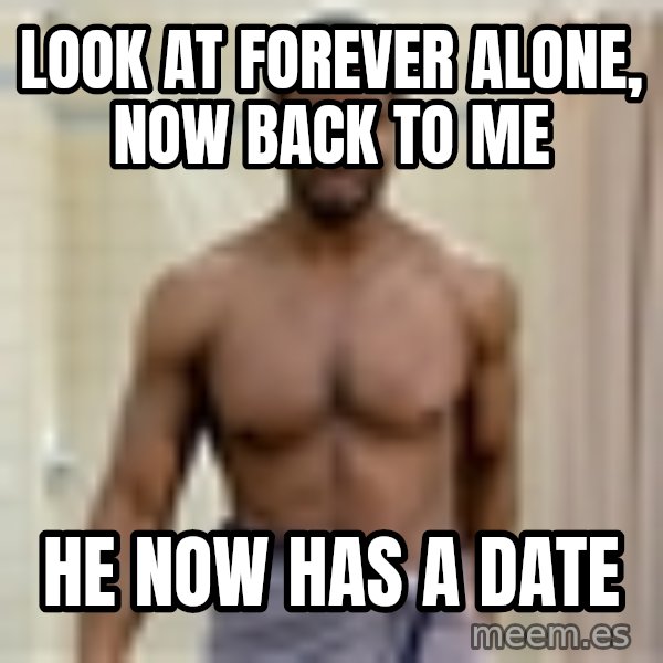 Old Spice Guy meme: LOOK AT FOREVER ALONE, NOW BACK TO ME / HE NOW HAS A DATE
