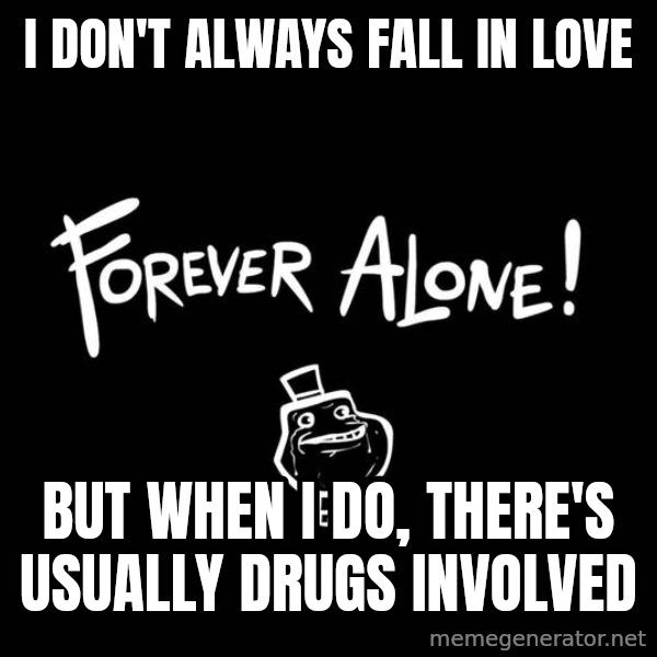 The Most Interesting Man In The World meme: i don't always fall in love / but when i do, there's usually drugs involved