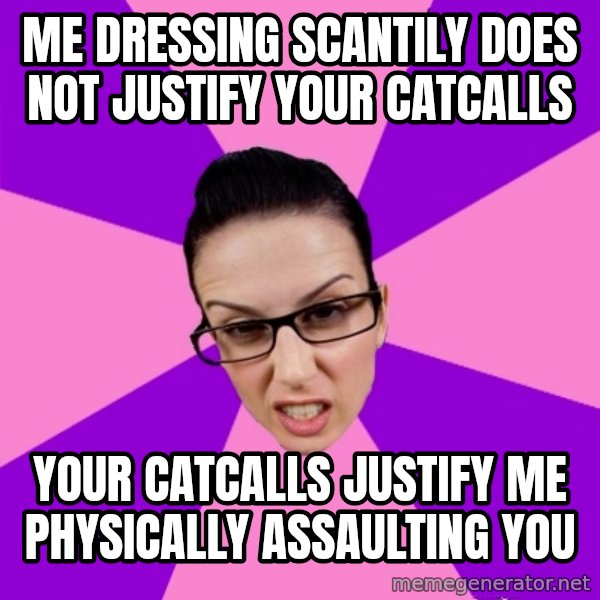 Privilege Denying Feminist meme: me dressing scantily does not justify your catcalls / your catcalls justify me physically assaulting you