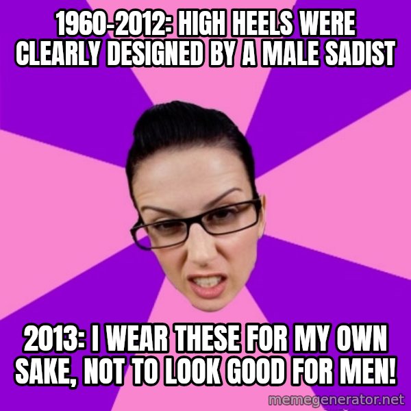 Privilege Denying Feminist meme: 1960-2012: high heels were clearly designed by a male sadist / 2013: i wear these for my own sake, not to look good for men!