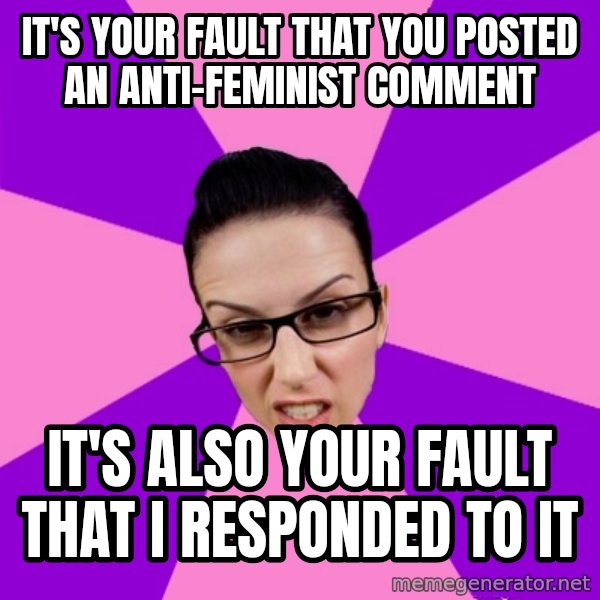 Privilege Denying Feminist meme: it's your fault that you posted an anti-feminist comment / it's also your fault that i responded to it