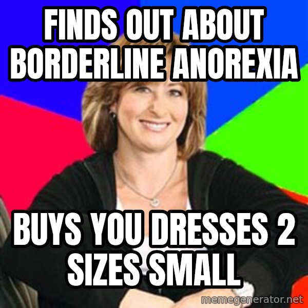 Sheltering Suburban Mom meme: Finds out about borderline anorexia / buys you dresses 2 sizes small