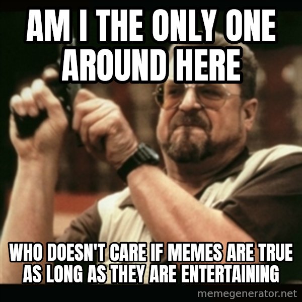am i the only one around here meme: am i the only one around here / who doesn't care if memes are true as long as they are entertaining