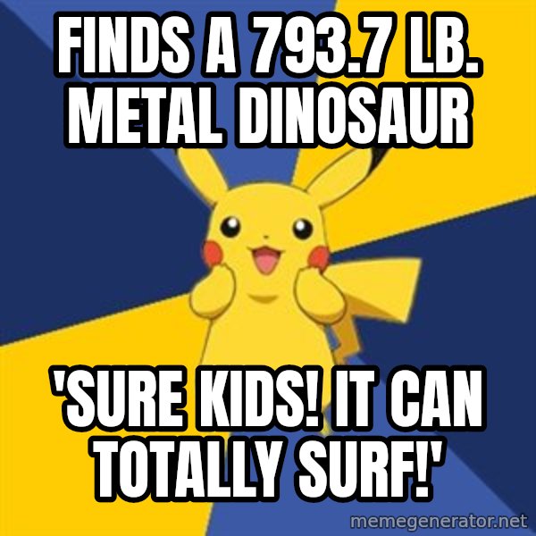 Pokemon Logic  meme: Finds a 793.7 lb. metal dinosaur / 'SURE KIDS! IT CAN TOTALLY SURF!'