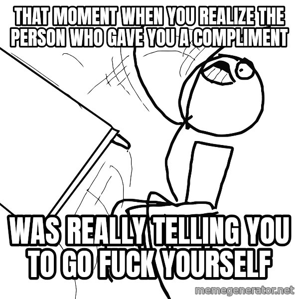 Desk Flip Rage Guy meme: THAT MOMENT WHEN YOU REALIZE THE PERSON WHO GAVE YOU A COMPLIMENT / WAS REALLY TELLING YOU TO GO FUCK YOURSELF