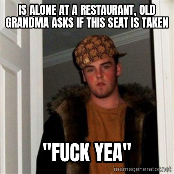Scumbag Steve meme: Is alone at a restaurant, old grandma asks if this seat is taken / "fuck yea"