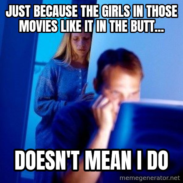 Internet Husband meme: Just because the girls in those movies like it in the butt... / doesn't mean I do