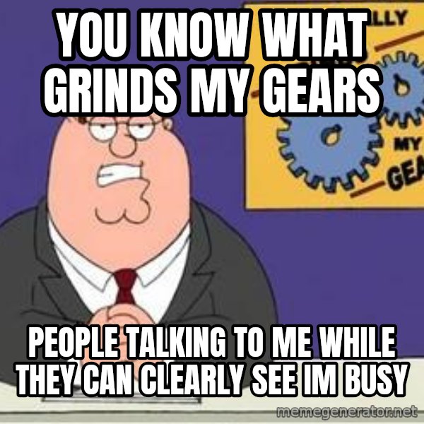 Grinds My Gears Peter Griffin meme: you know what grinds my gears / people talking to me while they can clearly see im busy