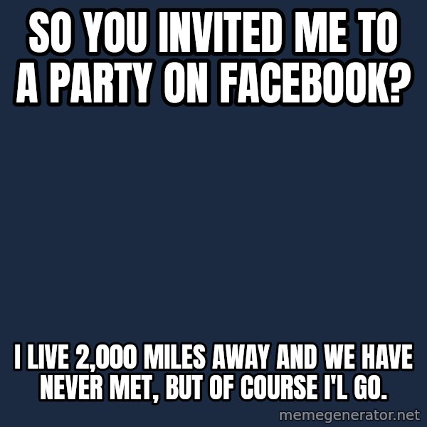 Willy Wonka meme: So you invited me to a party on facebook? / I live 2,000 miles away and we have never met, but of course i'l go.