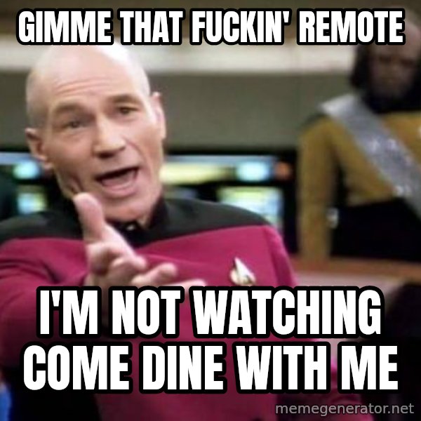 Picard Wtf meme: Gimme that fuckin' remote / I'm not watching Come Dine With Me