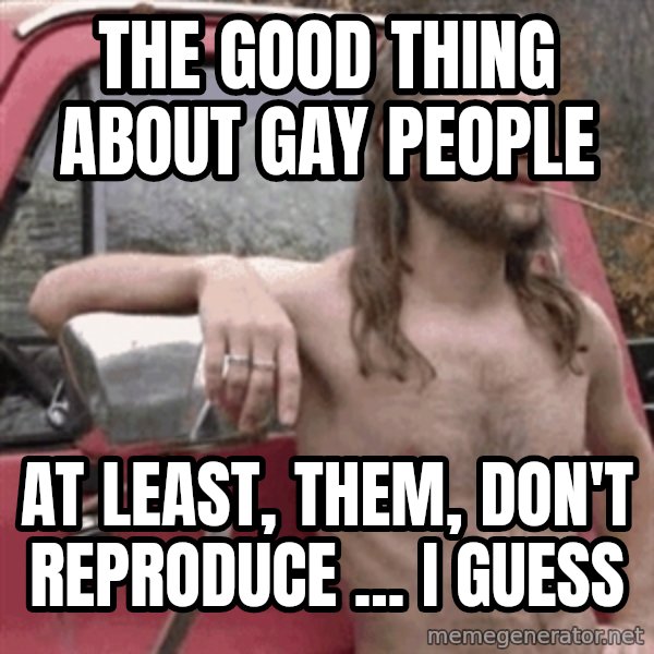 Almost Politically Correct Redneck meme: THE good thing about gay people / at least, them, don't reproduce ... I guess
