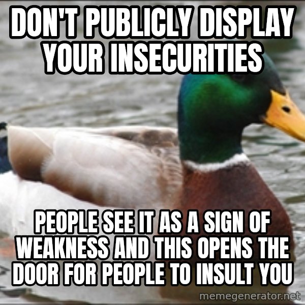 Actual Advice Mallard 1 meme: don't publicly display your insecurities / people see it as a sign of weakness and this opens the door for people to insult you