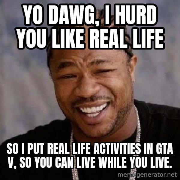 Yo Dawg meme: Yo DAwg, I hurd you like real life / So I put real life activities in gta V, so you can live while you live.
