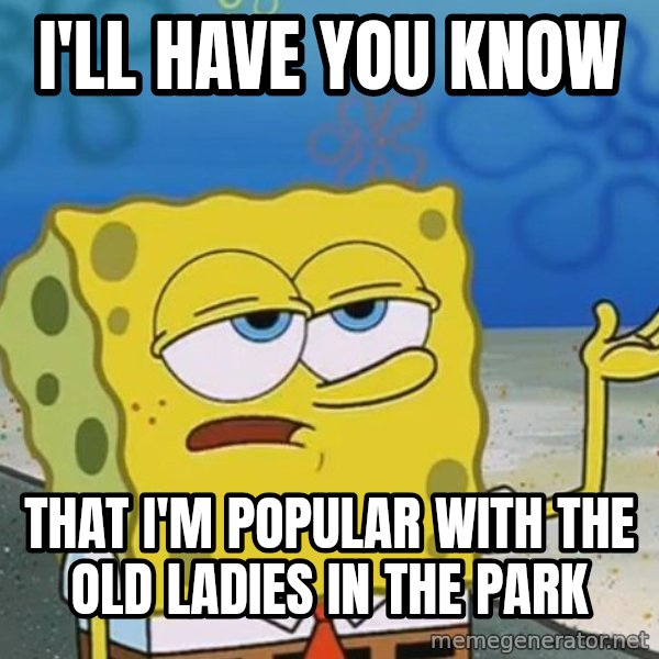 I'll have you know Spongebob meme: I'll have you know / That I'm popular with the old ladies in the park