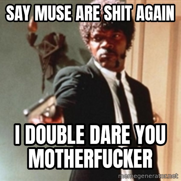 I double dare you meme: SAY MUSE ARE SHIT AGAIN / I DOUBLE DARE YOU MOTHERFUCKER