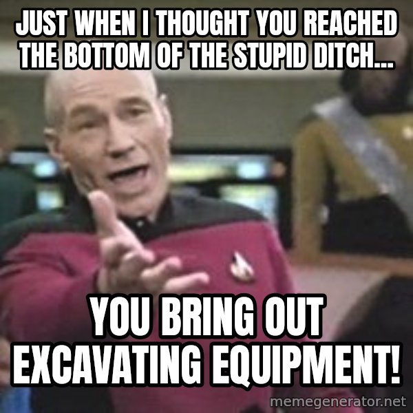 Captain Picard meme: Just when I thought you reached the bottom of the stupid ditch... / you bring out excavating equipment!