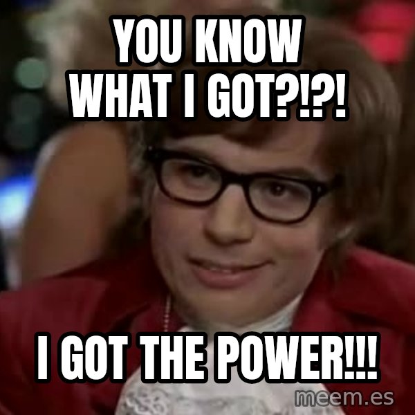 Austin Power meme: YOU KNOW WHAT I GOT?!?! / I GOT THE POWER!!!