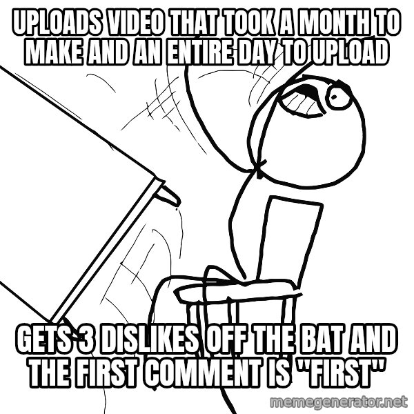 Desk Flip Rage Guy meme: Uploads video that took a month to make and an entire day to upload / gets 3 dislikes off the bat and the first comment is "first"