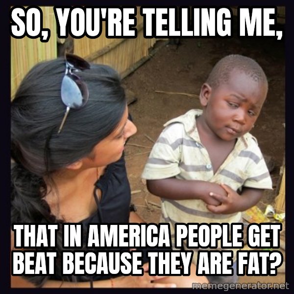 Skeptical third-world kid meme: So, you're telling me, / That in america people get beat because they are fat?