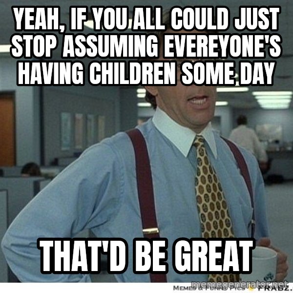 Yeah If You Could Just meme: yeah, if you all could just stop assuming evereyone's having children some day / That'd be great