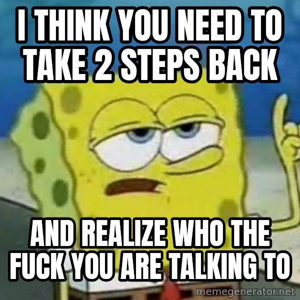 Tough Spongebob meme: I think you need to take 2 steps back / And realize who the Fuck you are talking to