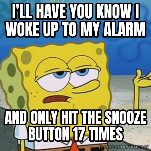I'll have you know Spongebob meme: I'LL Have you know I woke up to my alarm / and only hit the snooze button 17 times