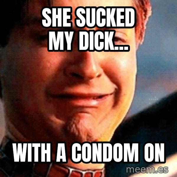 Crying Tobey Maguire meme: she sucked my dick... / with a condom on
